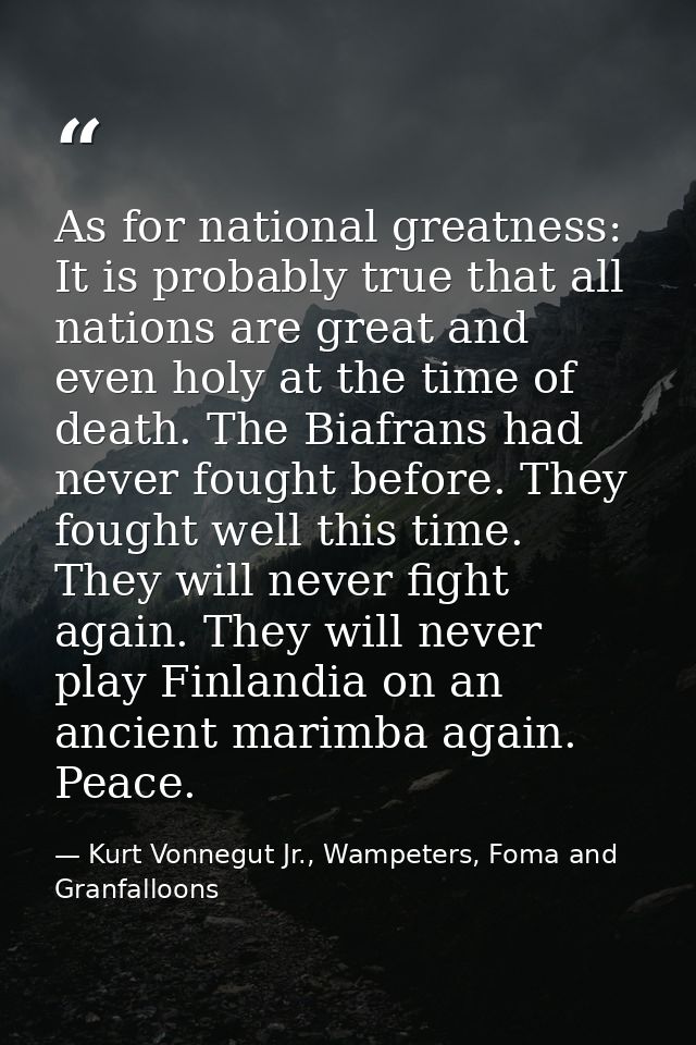 As for national greatness: It is probably true that all nations are great and even holy at the time of death. The Biafra — Kurt Vonnegut Jr., Wampeters, Foma and Granfalloons