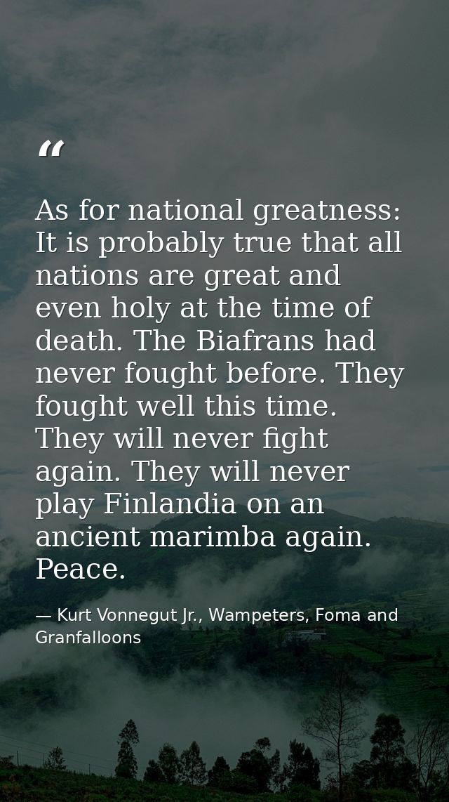 As for national greatness: It is probably true that all nations are great and even holy at the time of death. The Biafra — Kurt Vonnegut Jr., Wampeters, Foma and Granfalloons