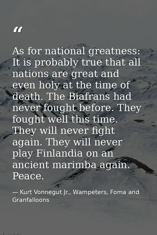 As for national greatness: It is probably true that all nations are great and even holy at the time of death. The Biafra — Kurt Vonnegut Jr., Wampeters, Foma and Granfalloons