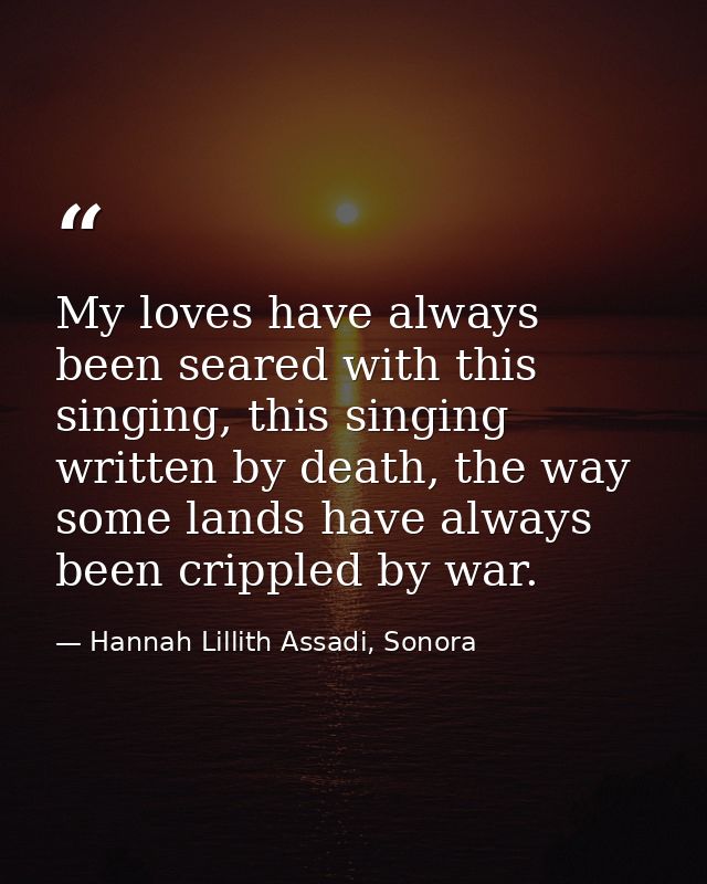 My loves have always been seared with this singing, this singing written by death, the way some lands have always been c — Hannah Lillith Assadi, Sonora