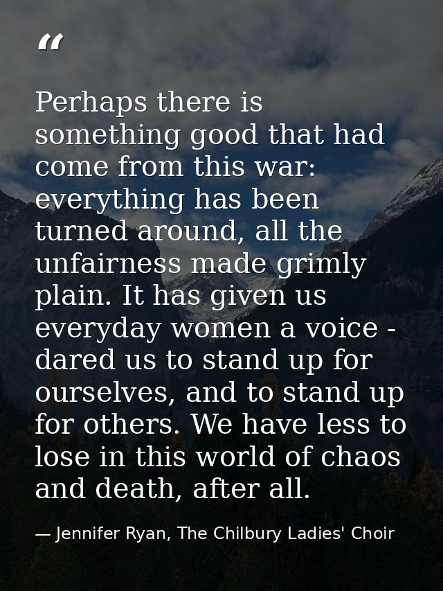 Perhaps there is something good that had come from this war: everything has been turned around, all the unfairness made  — Jennifer Ryan, The Chilbury Ladies' Choir