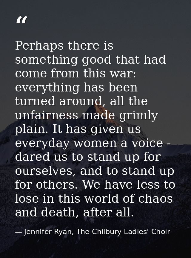 Perhaps there is something good that had come from this war: everything has been turned around, all the unfairness made  — Jennifer Ryan, The Chilbury Ladies' Choir