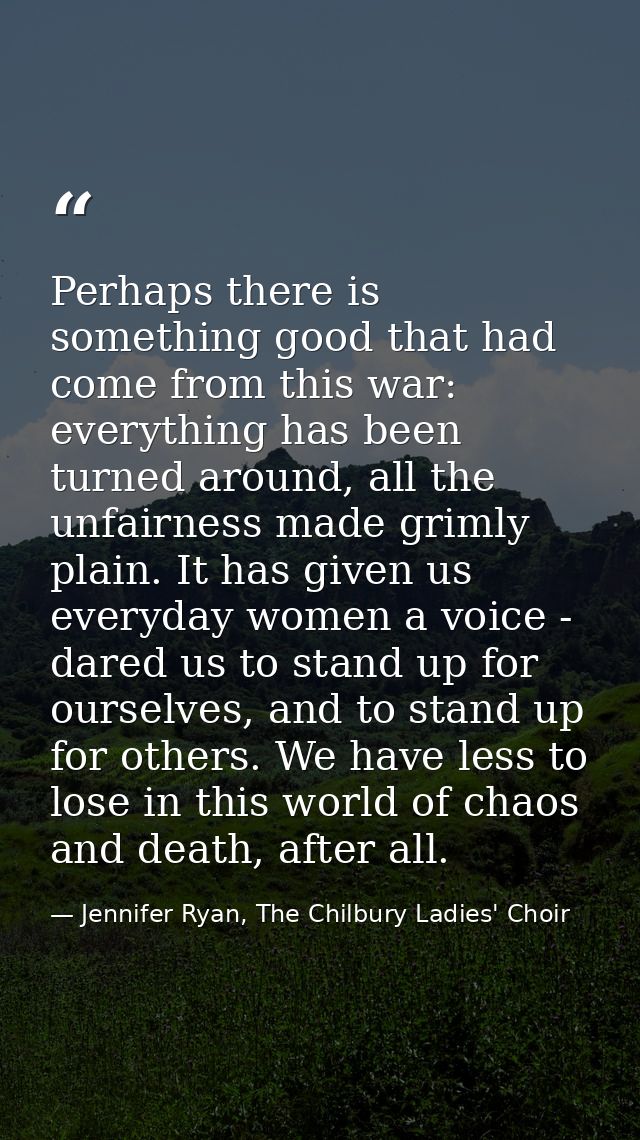 Perhaps there is something good that had come from this war: everything has been turned around, all the unfairness made  — Jennifer Ryan, The Chilbury Ladies' Choir