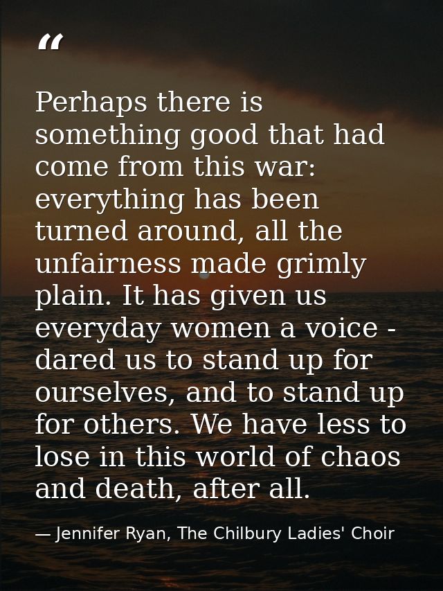Perhaps there is something good that had come from this war: everything has been turned around, all the unfairness made  — Jennifer Ryan, The Chilbury Ladies' Choir