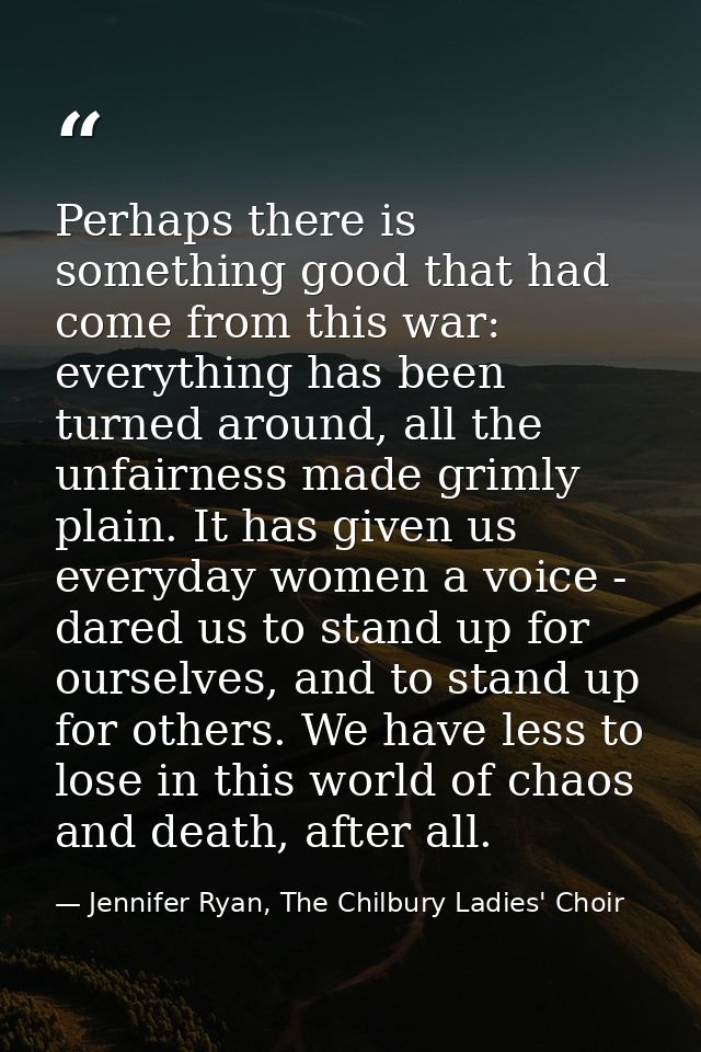 Perhaps there is something good that had come from this war: everything has been turned around, all the unfairness made  — Jennifer Ryan, The Chilbury Ladies' Choir
