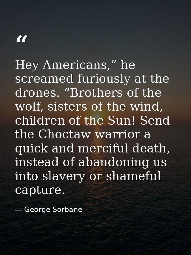 Hey Americans,” he screamed furiously at the drones. “Brothers of the wolf, sisters of the wind, children of the Sun! Se — George Sorbane