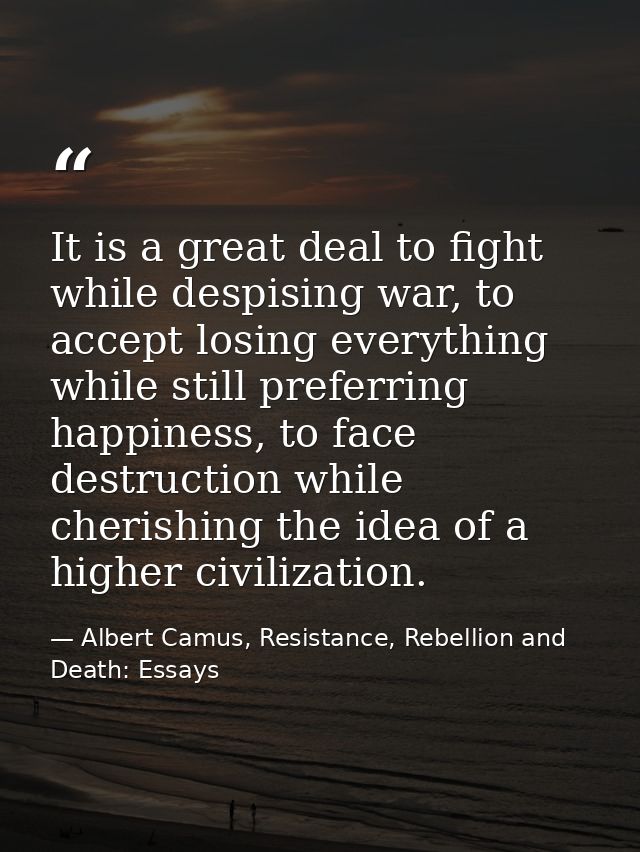 It is a great deal to fight while despising war, to accept losing everything while still preferring happiness, to face d — Albert Camus, Resistance, Rebellion and Death: Essays