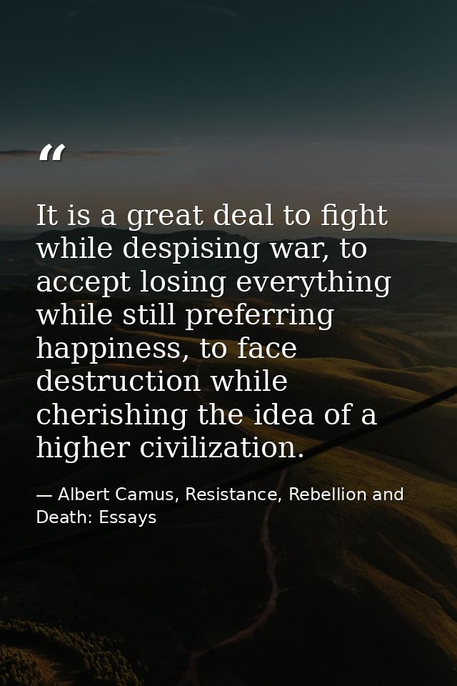 It is a great deal to fight while despising war, to accept losing everything while still preferring happiness, to face d — Albert Camus, Resistance, Rebellion and Death: Essays