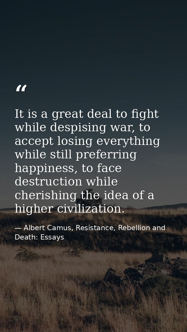 It is a great deal to fight while despising war, to accept losing everything while still preferring happiness, to face d — Albert Camus, Resistance, Rebellion and Death: Essays