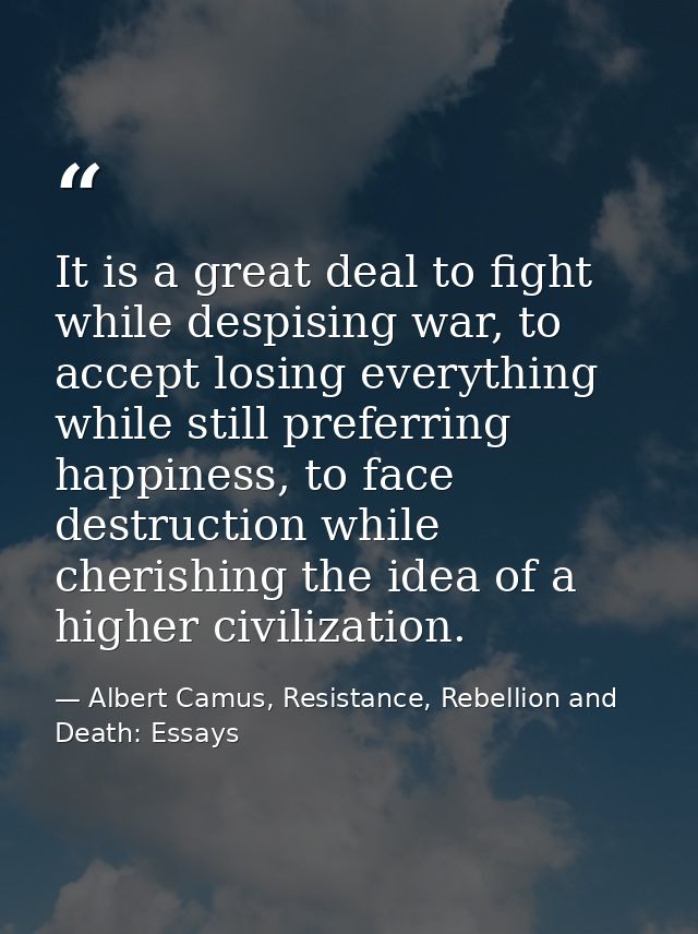 It is a great deal to fight while despising war, to accept losing everything while still preferring happiness, to face d — Albert Camus, Resistance, Rebellion and Death: Essays