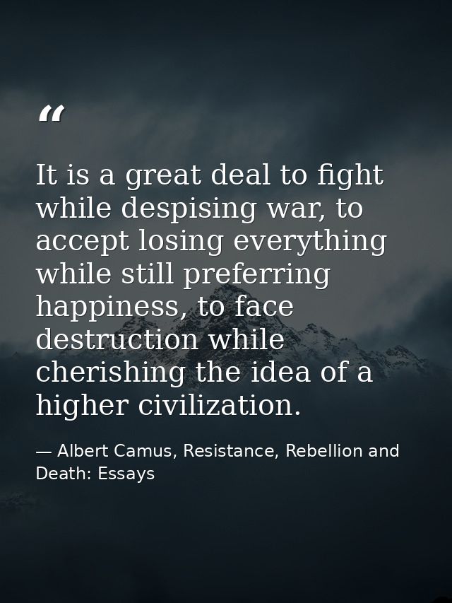 It is a great deal to fight while despising war, to accept losing everything while still preferring happiness, to face d — Albert Camus, Resistance, Rebellion and Death: Essays