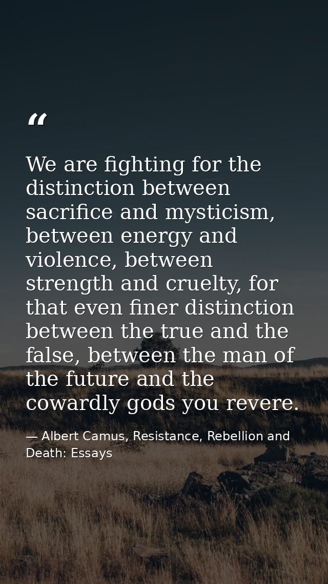 We are fighting for the distinction between sacrifice and mysticism, between energy and violence, between strength and c — Albert Camus, Resistance, Rebellion and Death: Essays