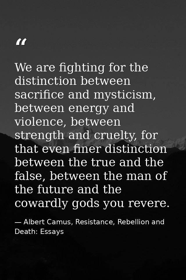 We are fighting for the distinction between sacrifice and mysticism, between energy and violence, between strength and c — Albert Camus, Resistance, Rebellion and Death: Essays