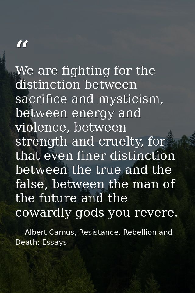 We are fighting for the distinction between sacrifice and mysticism, between energy and violence, between strength and c — Albert Camus, Resistance, Rebellion and Death: Essays