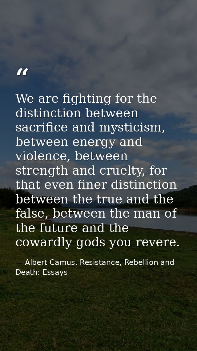 We are fighting for the distinction between sacrifice and mysticism, between energy and violence, between strength and c — Albert Camus, Resistance, Rebellion and Death: Essays