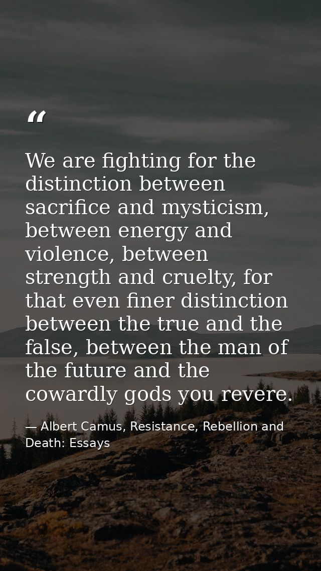 We are fighting for the distinction between sacrifice and mysticism, between energy and violence, between strength and c — Albert Camus, Resistance, Rebellion and Death: Essays