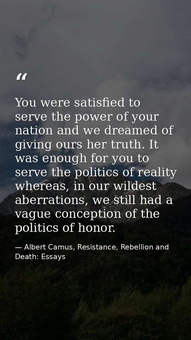 You were satisfied to serve the power of your nation and we dreamed of giving ours her truth. It was enough for you to s — Albert Camus, Resistance, Rebellion and Death: Essays