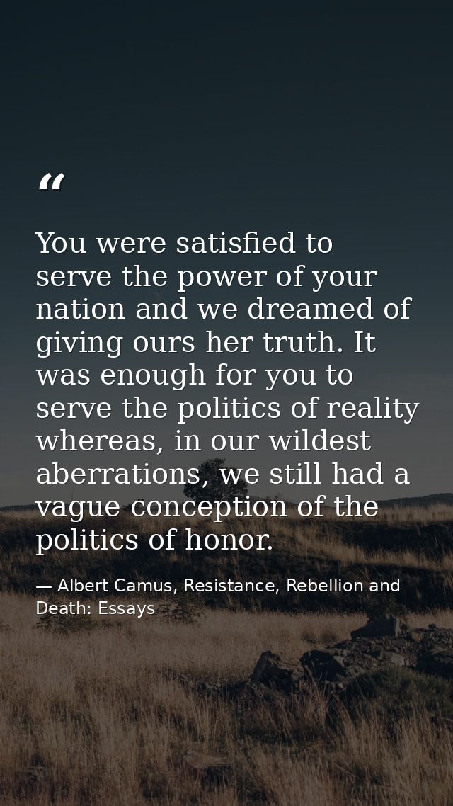 You were satisfied to serve the power of your nation and we dreamed of giving ours her truth. It was enough for you to s — Albert Camus, Resistance, Rebellion and Death: Essays