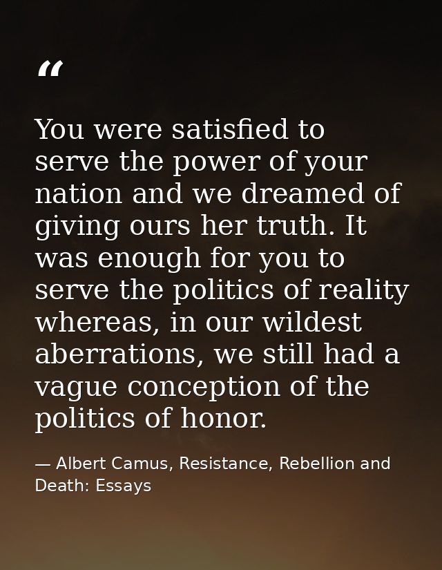 You were satisfied to serve the power of your nation and we dreamed of giving ours her truth. It was enough for you to s — Albert Camus, Resistance, Rebellion and Death: Essays