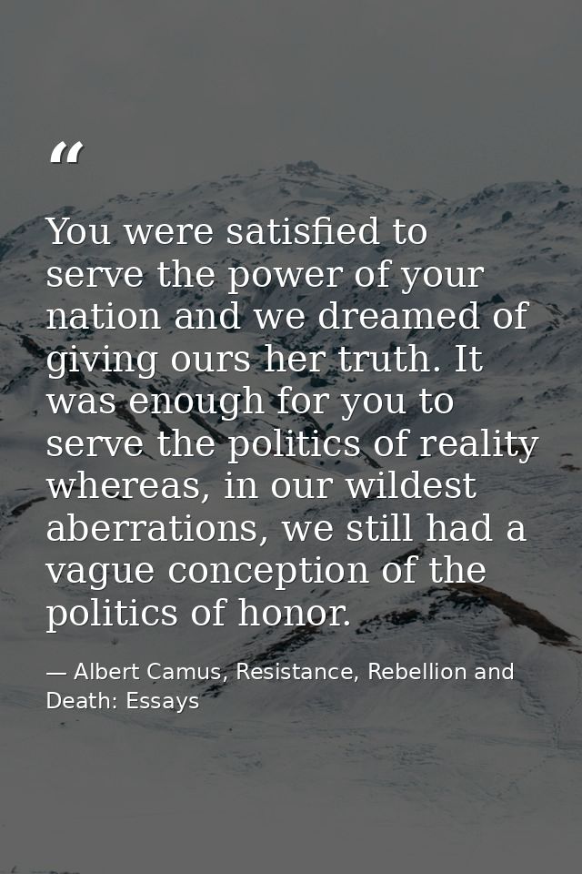 You were satisfied to serve the power of your nation and we dreamed of giving ours her truth. It was enough for you to s — Albert Camus, Resistance, Rebellion and Death: Essays