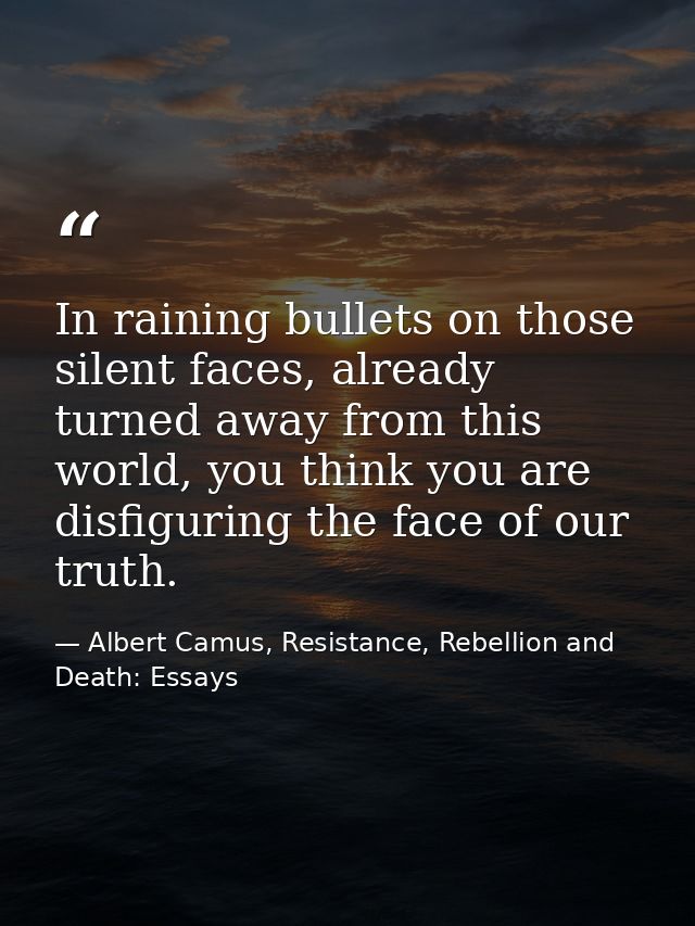 In raining bullets on those silent faces, already turned away from this world, you think you are disfiguring the face of — Albert Camus, Resistance, Rebellion and Death: Essays