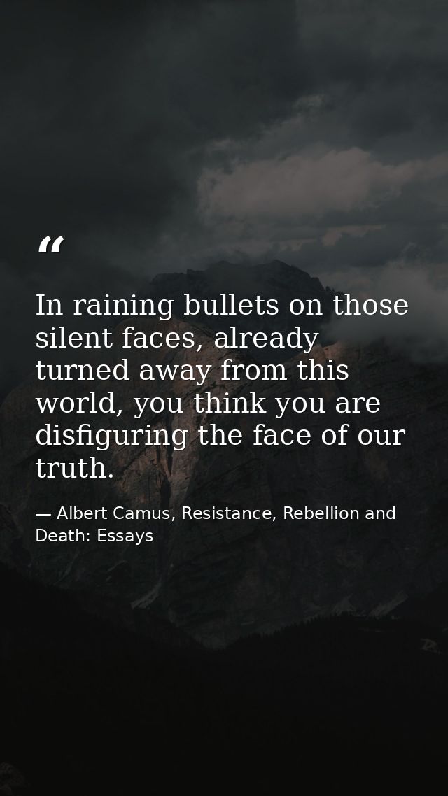 In raining bullets on those silent faces, already turned away from this world, you think you are disfiguring the face of — Albert Camus, Resistance, Rebellion and Death: Essays