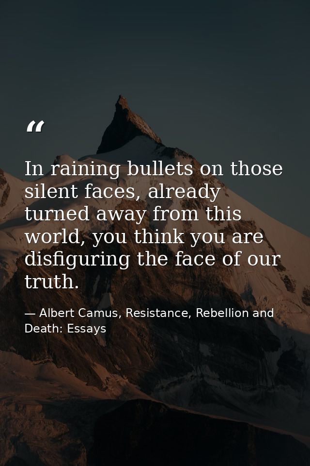 In raining bullets on those silent faces, already turned away from this world, you think you are disfiguring the face of — Albert Camus, Resistance, Rebellion and Death: Essays