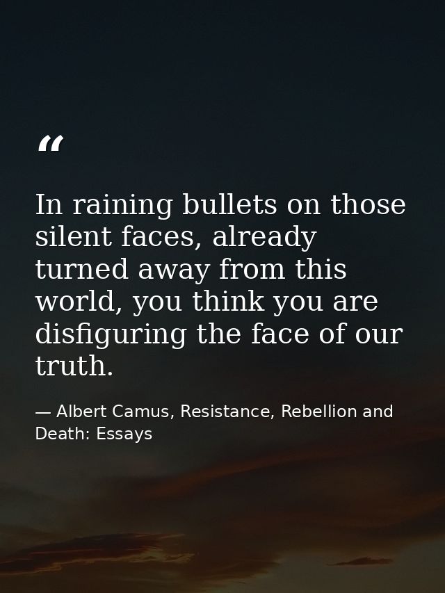In raining bullets on those silent faces, already turned away from this world, you think you are disfiguring the face of — Albert Camus, Resistance, Rebellion and Death: Essays