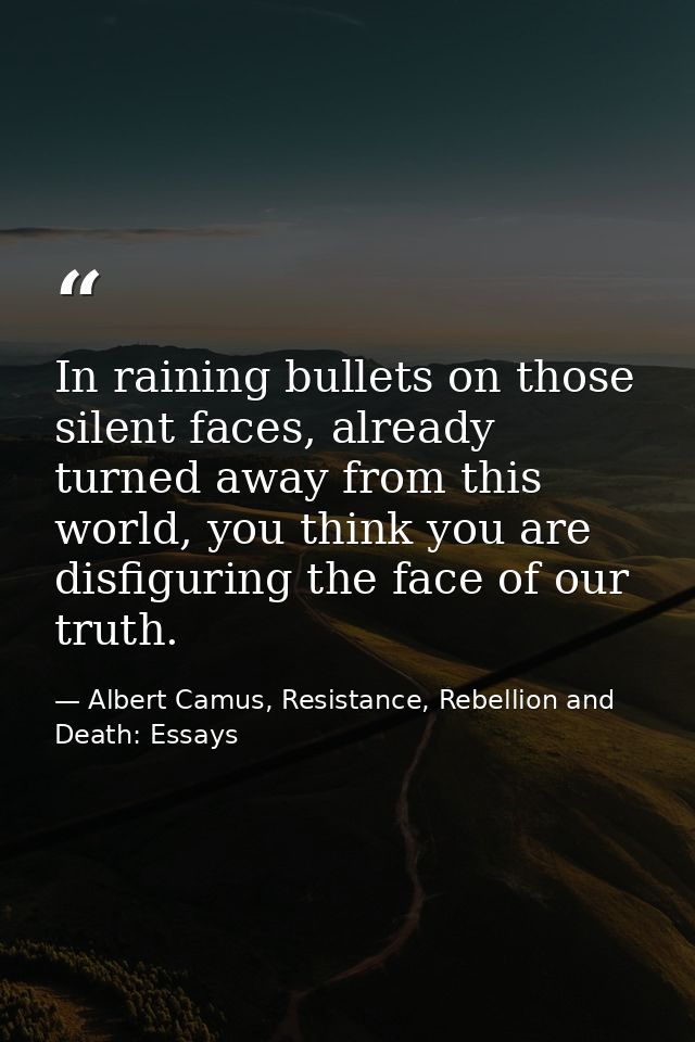 In raining bullets on those silent faces, already turned away from this world, you think you are disfiguring the face of — Albert Camus, Resistance, Rebellion and Death: Essays