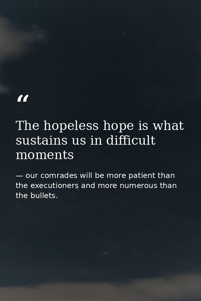 The hopeless hope is what sustains us in difficult moments — our comrades will be more patient than the executioners and more numerous than the bullets.