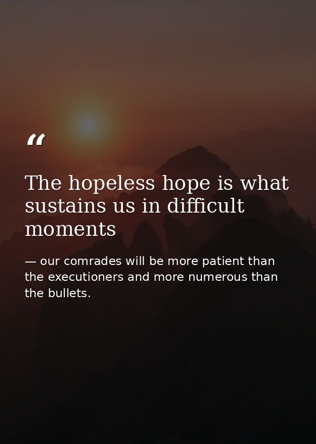 The hopeless hope is what sustains us in difficult moments — our comrades will be more patient than the executioners and more numerous than the bullets.
