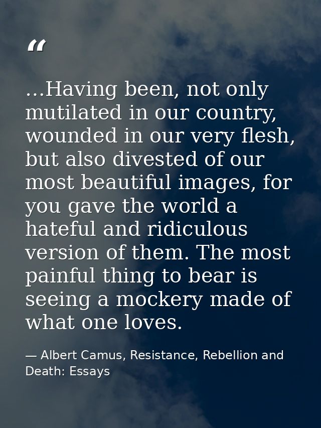 …Having been, not only mutilated in our country, wounded in our very flesh, but also divested of our most beautiful imag — Albert Camus, Resistance, Rebellion and Death: Essays