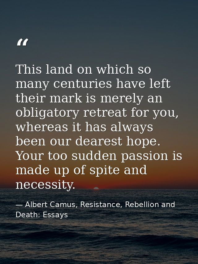 This land on which so many centuries have left their mark is merely an obligatory retreat for you, whereas it has always — Albert Camus, Resistance, Rebellion and Death: Essays