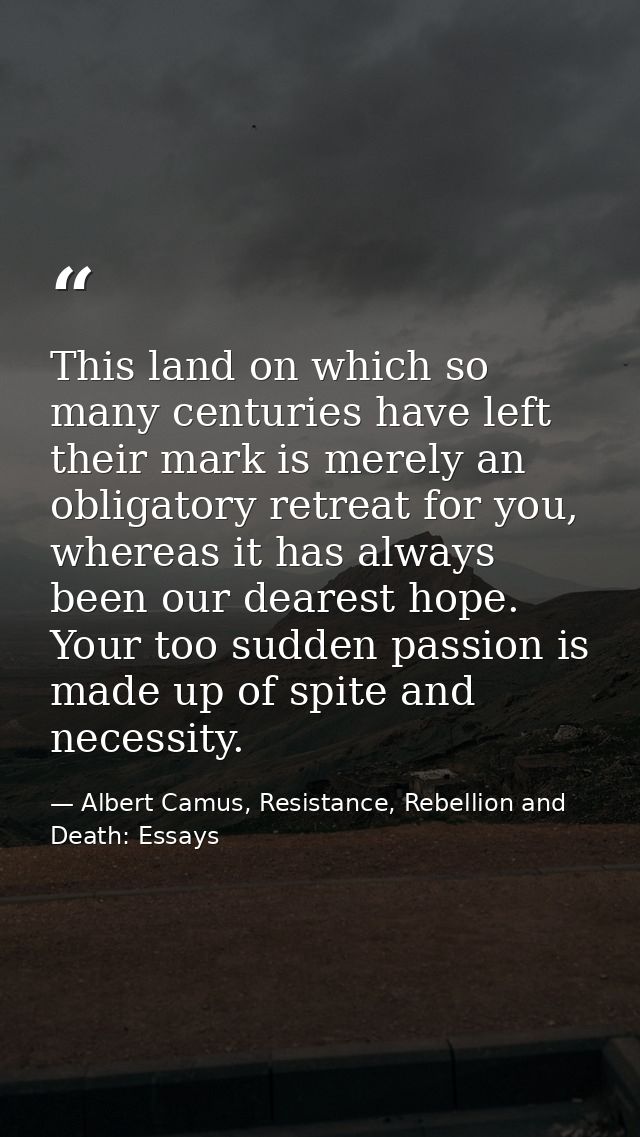 This land on which so many centuries have left their mark is merely an obligatory retreat for you, whereas it has always — Albert Camus, Resistance, Rebellion and Death: Essays