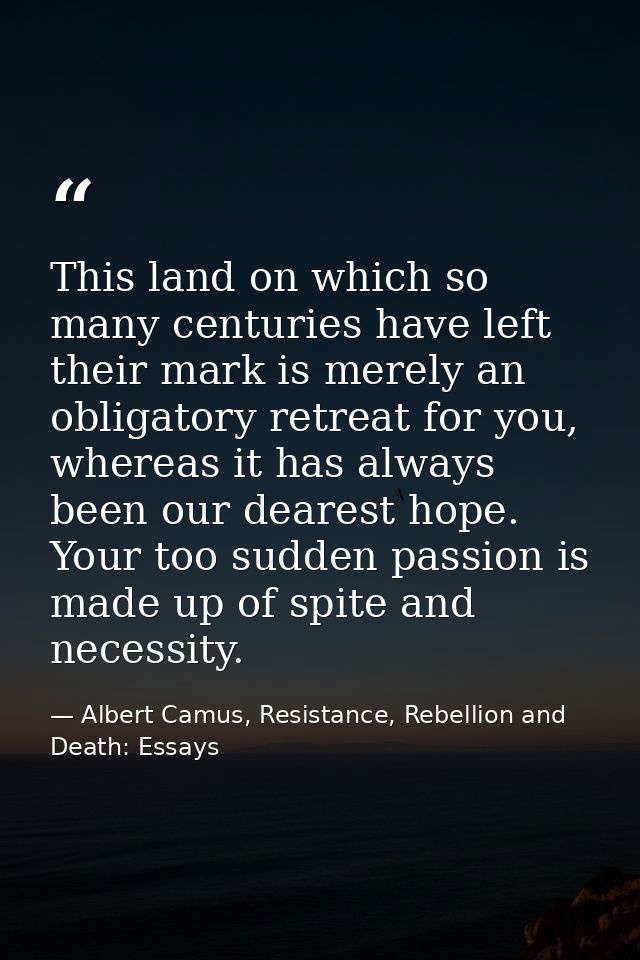 This land on which so many centuries have left their mark is merely an obligatory retreat for you, whereas it has always — Albert Camus, Resistance, Rebellion and Death: Essays