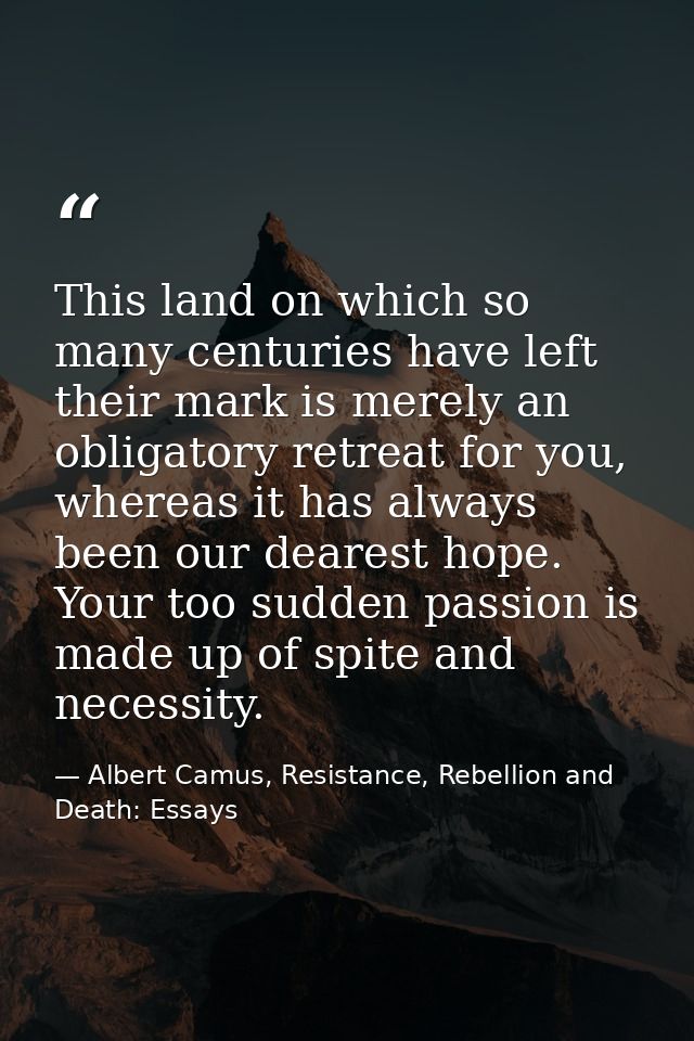 This land on which so many centuries have left their mark is merely an obligatory retreat for you, whereas it has always — Albert Camus, Resistance, Rebellion and Death: Essays