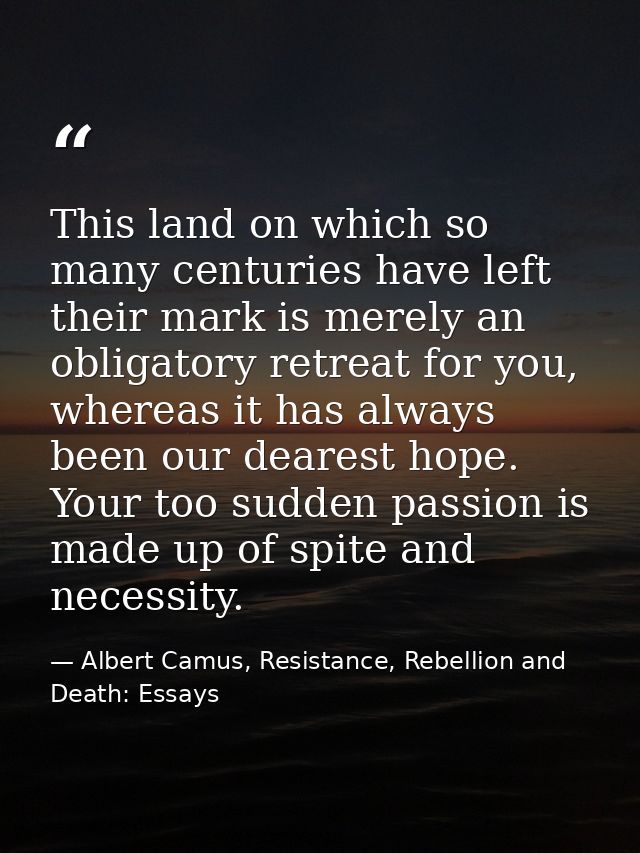 This land on which so many centuries have left their mark is merely an obligatory retreat for you, whereas it has always — Albert Camus, Resistance, Rebellion and Death: Essays