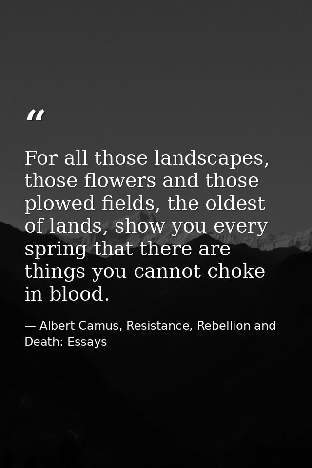 For all those landscapes, those flowers and those plowed fields, the oldest of lands, show you every spring that there a — Albert Camus, Resistance, Rebellion and Death: Essays
