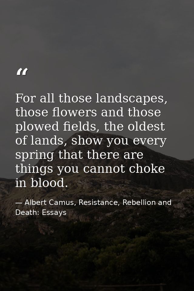 For all those landscapes, those flowers and those plowed fields, the oldest of lands, show you every spring that there a — Albert Camus, Resistance, Rebellion and Death: Essays