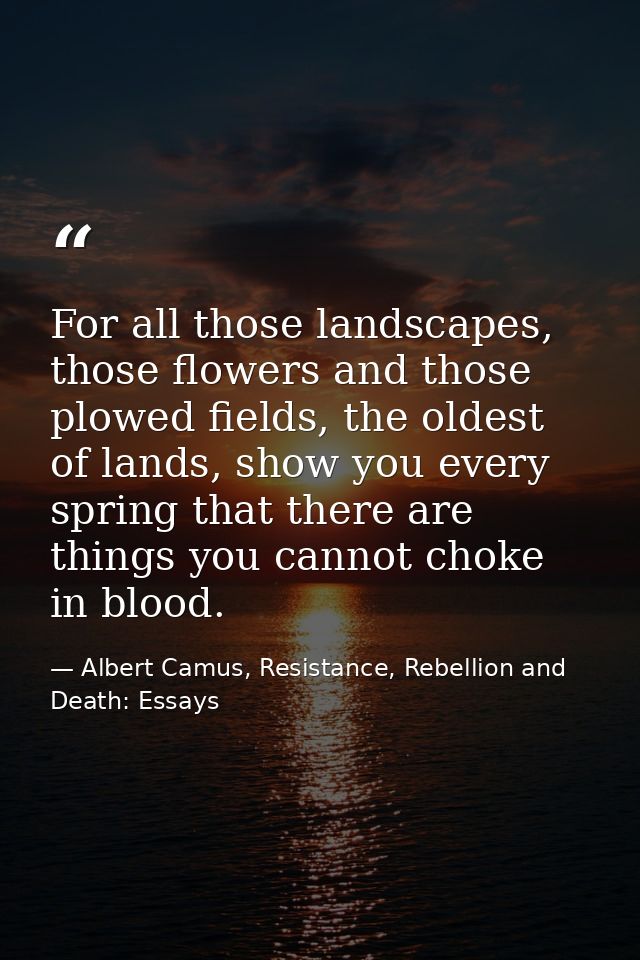 For all those landscapes, those flowers and those plowed fields, the oldest of lands, show you every spring that there a — Albert Camus, Resistance, Rebellion and Death: Essays