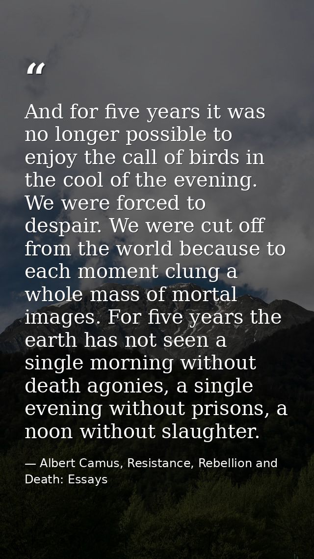 And for five years it was no longer possible to enjoy the call of birds in the cool of the evening. We were forced to de — Albert Camus, Resistance, Rebellion and Death: Essays