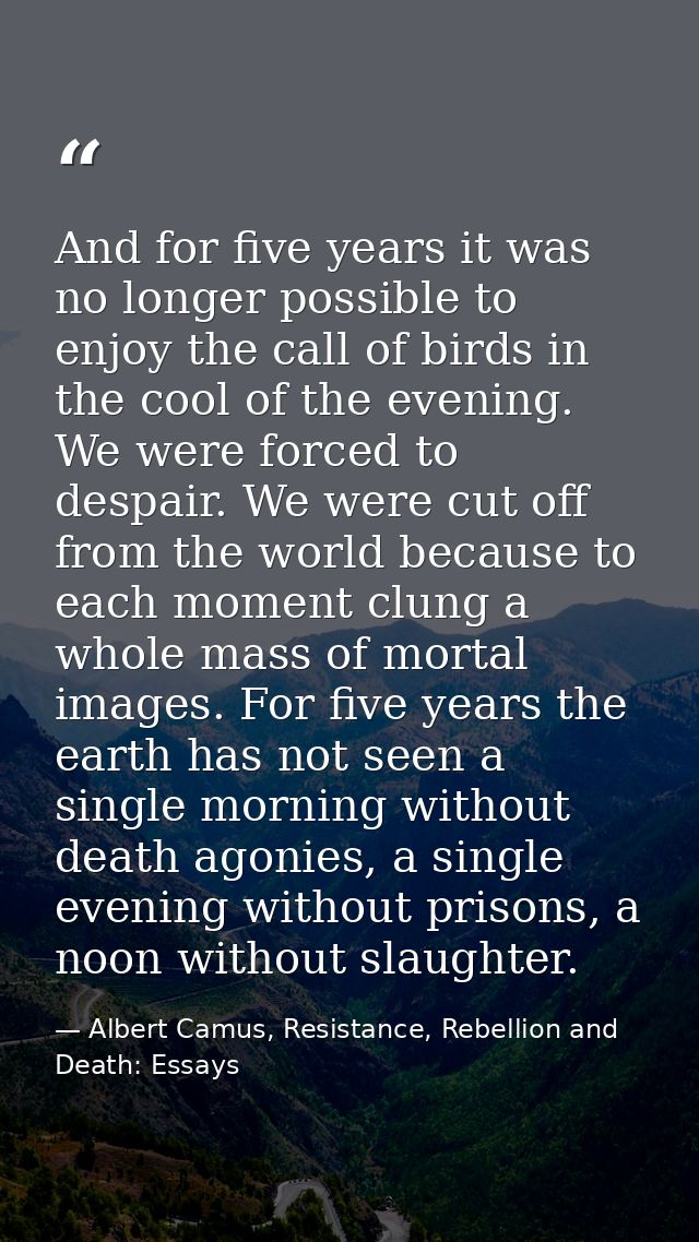 And for five years it was no longer possible to enjoy the call of birds in the cool of the evening. We were forced to de — Albert Camus, Resistance, Rebellion and Death: Essays