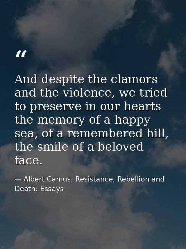 And despite the clamors and the violence, we tried to preserve in our hearts the memory of a happy sea, of a remembered  — Albert Camus, Resistance, Rebellion and Death: Essays