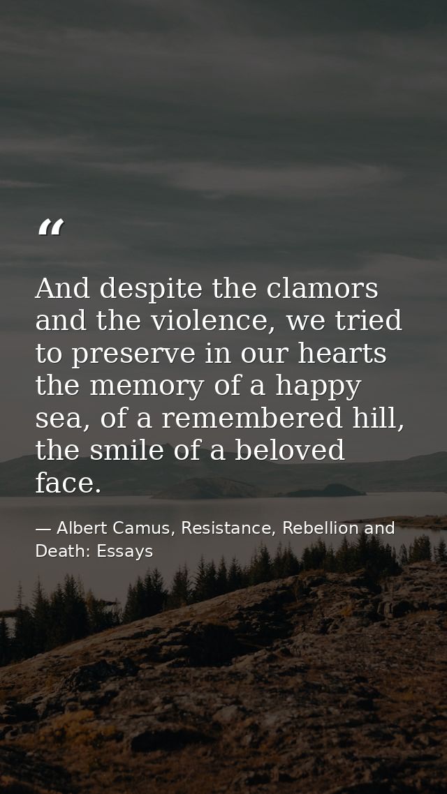 And despite the clamors and the violence, we tried to preserve in our hearts the memory of a happy sea, of a remembered  — Albert Camus, Resistance, Rebellion and Death: Essays