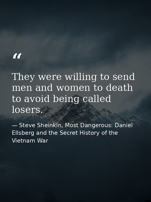 They were willing to send men and women to death to avoid being called losers. — Steve Sheinkin, Most Dangerous: Daniel Ellsberg and the Secret History of the Vietnam War