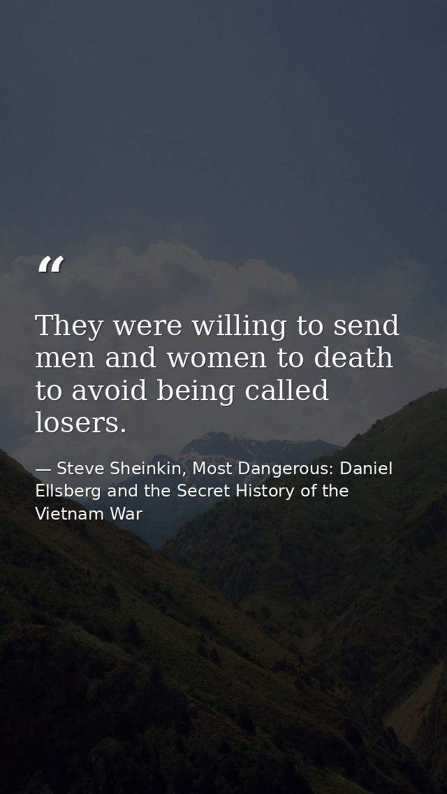 They were willing to send men and women to death to avoid being called losers. — Steve Sheinkin, Most Dangerous: Daniel Ellsberg and the Secret History of the Vietnam War