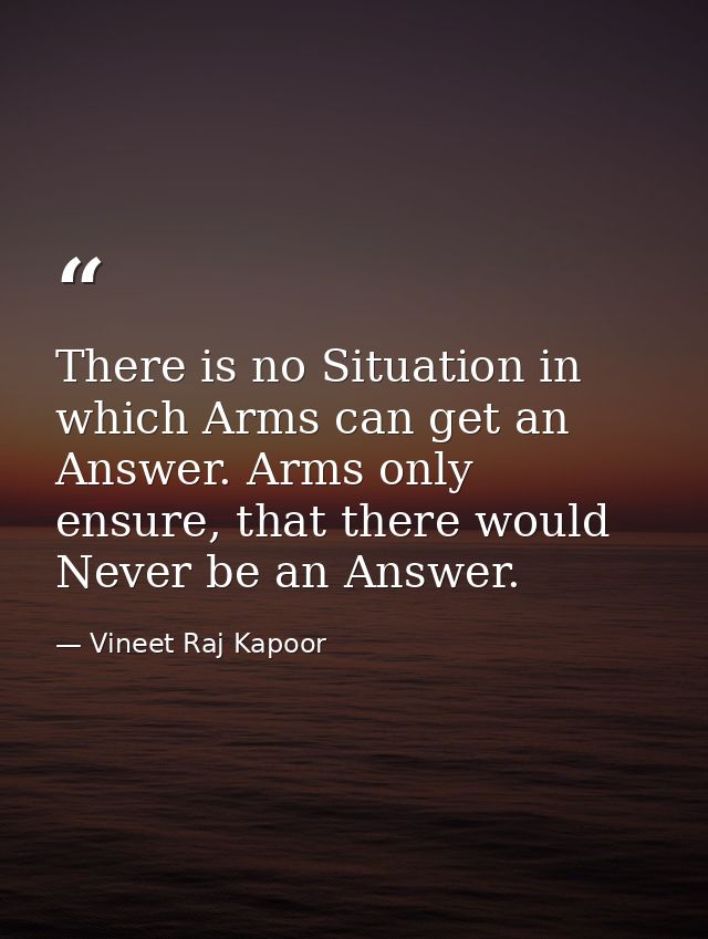 There is no Situation in which Arms can get an Answer. Arms only ensure, that there would Never be an Answer. — Vineet Raj Kapoor