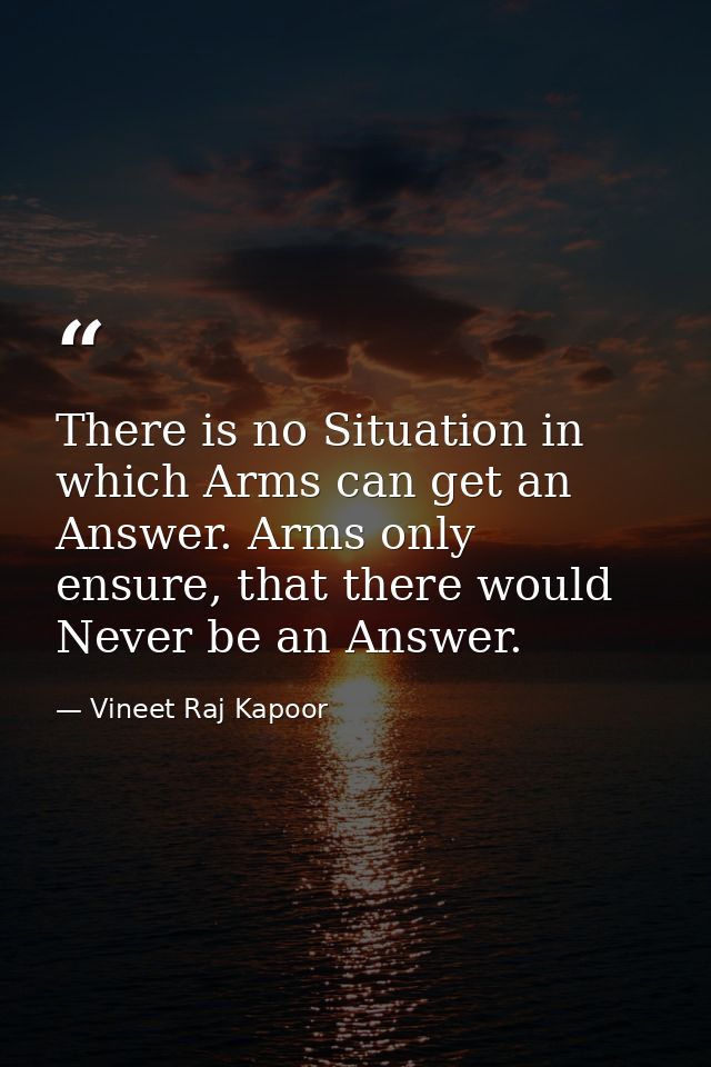 There is no Situation in which Arms can get an Answer. Arms only ensure, that there would Never be an Answer. — Vineet Raj Kapoor
