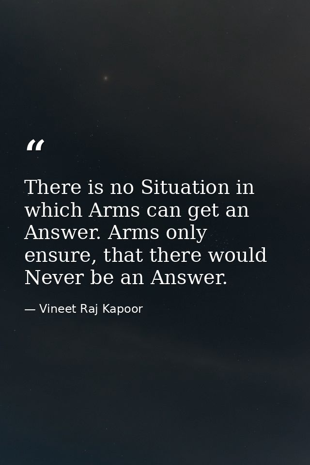 There is no Situation in which Arms can get an Answer. Arms only ensure, that there would Never be an Answer. — Vineet Raj Kapoor