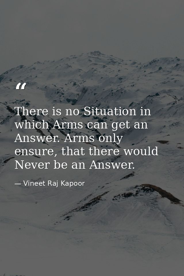 There is no Situation in which Arms can get an Answer. Arms only ensure, that there would Never be an Answer. — Vineet Raj Kapoor